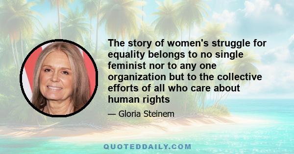 The story of women's struggle for equality belongs to no single feminist nor to any one organization but to the collective efforts of all who care about human rights