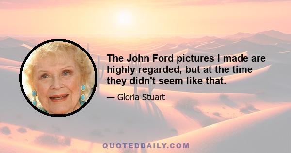 The John Ford pictures I made are highly regarded, but at the time they didn't seem like that.