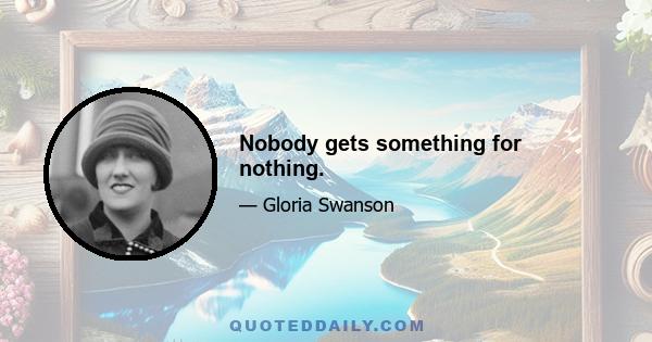 Nobody gets something for nothing.