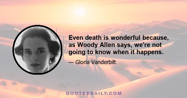 Even death is wonderful because, as Woody Allen says, we're not going to know when it happens.