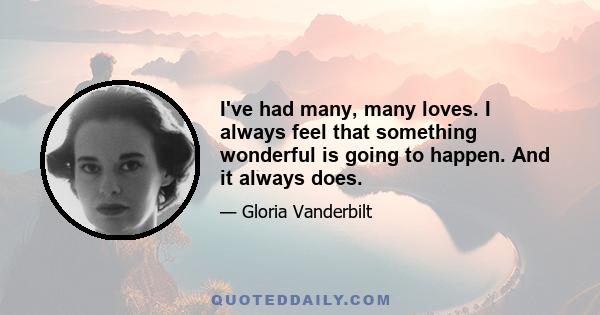 I've had many, many loves. I always feel that something wonderful is going to happen. And it always does.