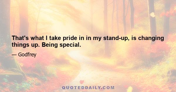 That's what I take pride in in my stand-up, is changing things up. Being special.