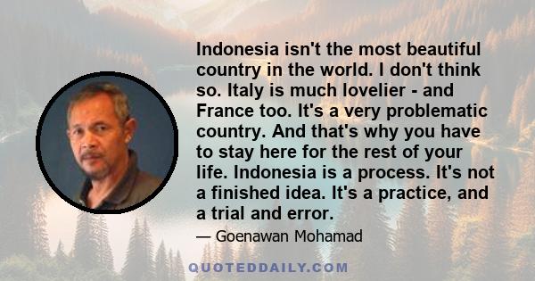 Indonesia isn't the most beautiful country in the world. I don't think so. Italy is much lovelier - and France too. It's a very problematic country. And that's why you have to stay here for the rest of your life.