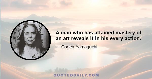 A man who has attained mastery of an art reveals it in his every action.