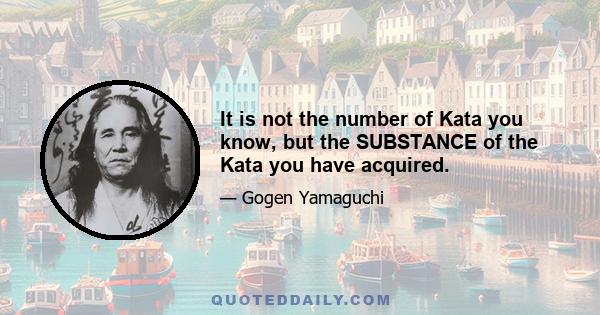 It is not the number of Kata you know, but the SUBSTANCE of the Kata you have acquired.