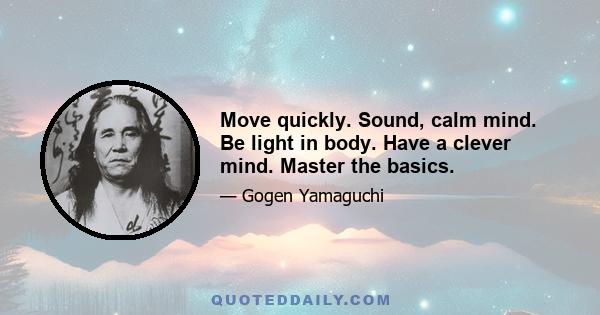 Move quickly. Sound, calm mind. Be light in body. Have a clever mind. Master the basics.