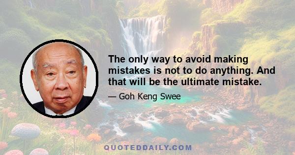 The only way to avoid making mistakes is not to do anything. And that will be the ultimate mistake.