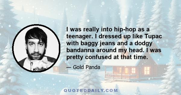 I was really into hip-hop as a teenager. I dressed up like Tupac with baggy jeans and a dodgy bandanna around my head. I was pretty confused at that time.