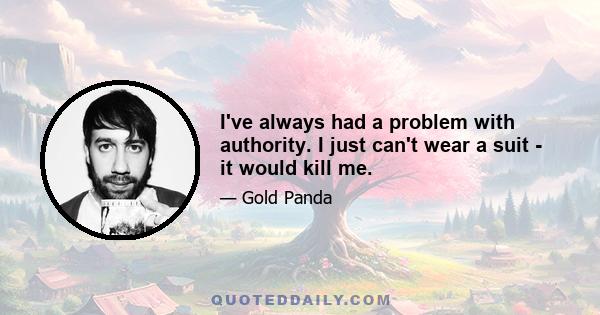 I've always had a problem with authority. I just can't wear a suit - it would kill me.