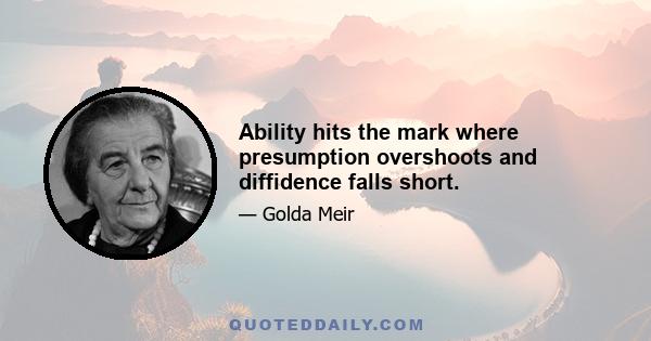 Ability hits the mark where presumption overshoots and diffidence falls short.