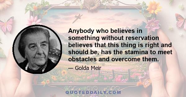 Anybody who believes in something without reservation believes that this thing is right and should be, has the stamina to meet obstacles and overcome them.