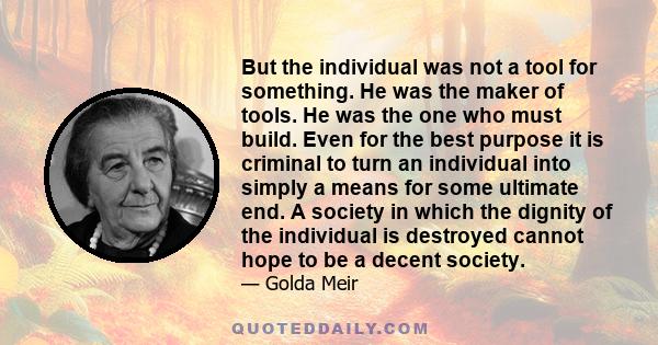 But the individual was not a tool for something. He was the maker of tools. He was the one who must build. Even for the best purpose it is criminal to turn an individual into simply a means for some ultimate end. A