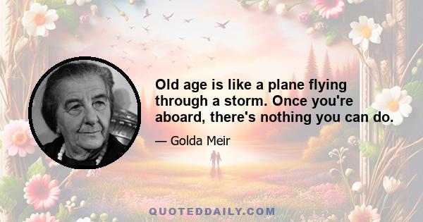 Old age is like a plane flying through a storm. Once you're aboard, there's nothing you can do.