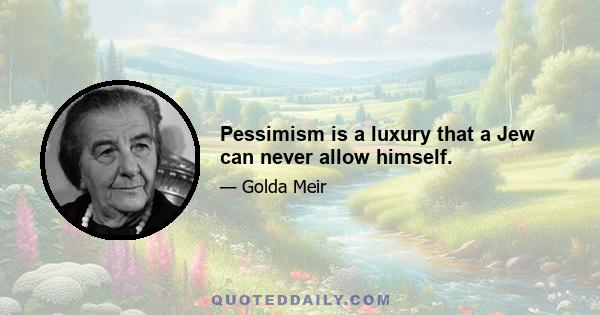 Pessimism is a luxury that a Jew can never allow himself.