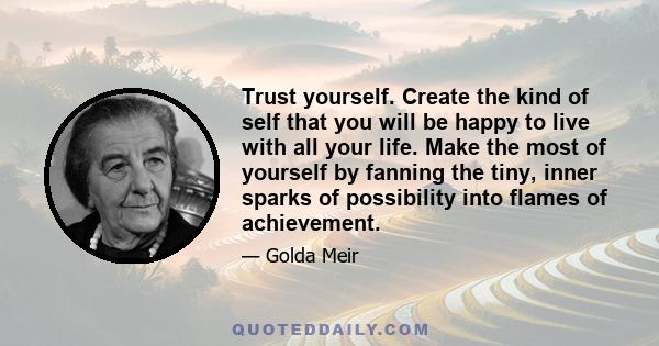 Trust yourself. Create the kind of self that you will be happy to live with all your life. Make the most of yourself by fanning the tiny, inner sparks of possibility into flames of achievement.