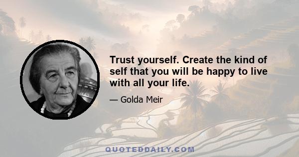 Trust yourself. Create the kind of self that you will be happy to live with all your life.