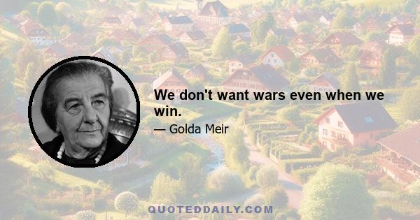 We don't want wars even when we win.