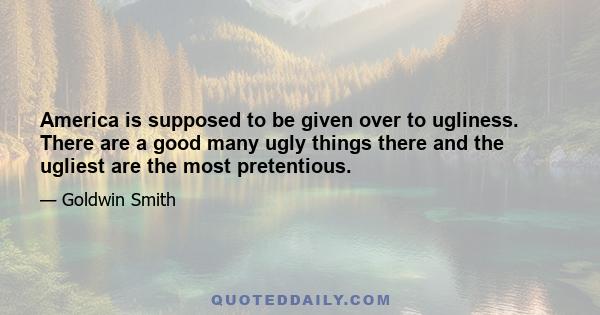 America is supposed to be given over to ugliness. There are a good many ugly things there and the ugliest are the most pretentious.