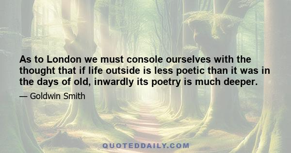 As to London we must console ourselves with the thought that if life outside is less poetic than it was in the days of old, inwardly its poetry is much deeper.