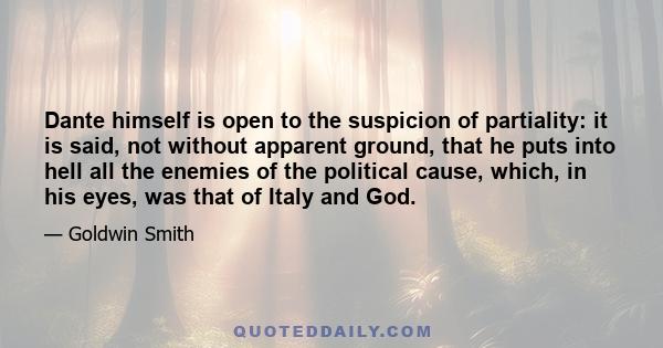 Dante himself is open to the suspicion of partiality: it is said, not without apparent ground, that he puts into hell all the enemies of the political cause, which, in his eyes, was that of Italy and God.