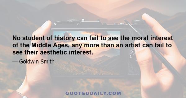 No student of history can fail to see the moral interest of the Middle Ages, any more than an artist can fail to see their aesthetic interest.