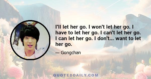 I'll let her go. I won't let her go. I have to let her go. I can't let her go. I can let her go. I don't... want to let her go.