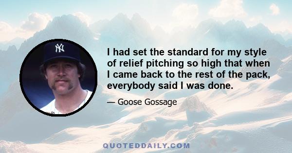 I had set the standard for my style of relief pitching so high that when I came back to the rest of the pack, everybody said I was done.