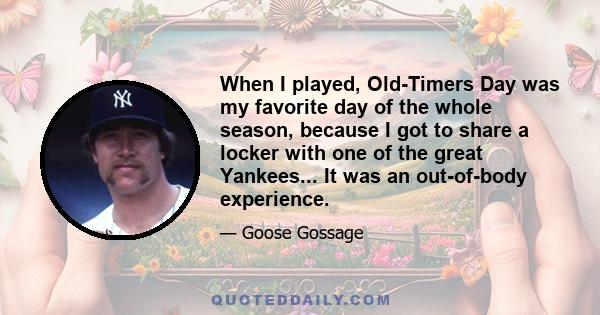 When I played, Old-Timers Day was my favorite day of the whole season, because I got to share a locker with one of the great Yankees... It was an out-of-body experience.