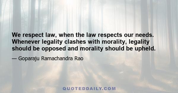 We respect law, when the law respects our needs. Whenever legality clashes with morality, legality should be opposed and morality should be upheld.