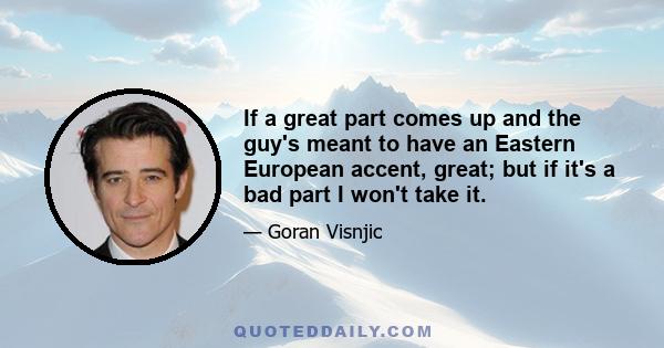 If a great part comes up and the guy's meant to have an Eastern European accent, great; but if it's a bad part I won't take it.