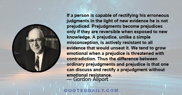 If a person is capable of rectifying his erroneous judgments in the light of new evidence he is not prejudiced. Prejudgments become prejudices only if they are reversible when exposed to new knowledge. A prejudice,