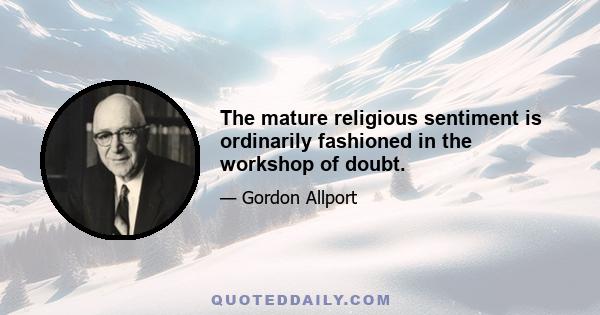 The mature religious sentiment is ordinarily fashioned in the workshop of doubt.