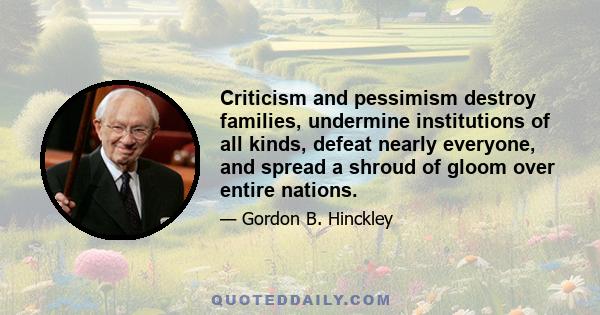 Criticism and pessimism destroy families, undermine institutions of all kinds, defeat nearly everyone, and spread a shroud of gloom over entire nations.