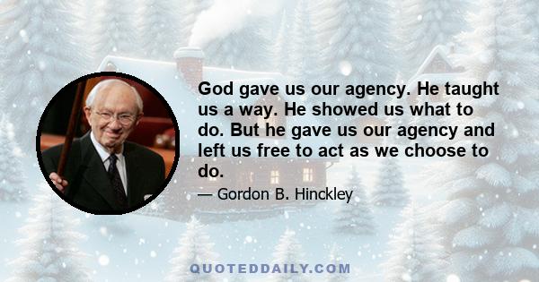 God gave us our agency. He taught us a way. He showed us what to do. But he gave us our agency and left us free to act as we choose to do.