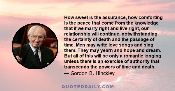 How sweet is the assurance, how comforting is the peace that come from the knowledge that if we marry right and live right, our relationship will continue, notwithstanding the certainty of death and the passage of time. 