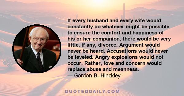 If every husband and every wife would constantly do whatever might be possible to ensure the comfort and happiness of his or her companion, there would be very little, if any, divorce. Argument would never be heard.