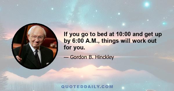 If you go to bed at 10:00 and get up by 6:00 A.M., things will work out for you.