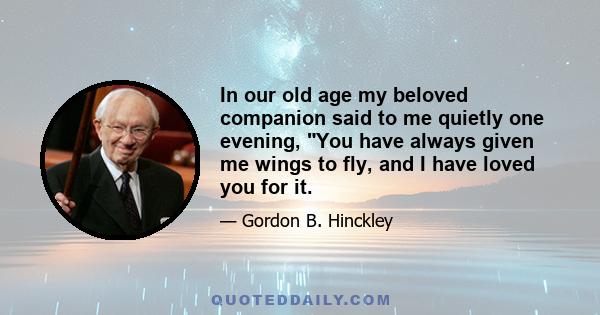 In our old age my beloved companion said to me quietly one evening, You have always given me wings to fly, and I have loved you for it.