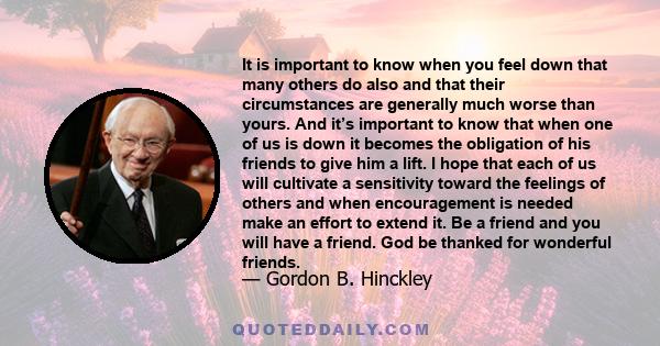 It is important to know when you feel down that many others do also and that their circumstances are generally much worse than yours. And it’s important to know that when one of us is down it becomes the obligation of