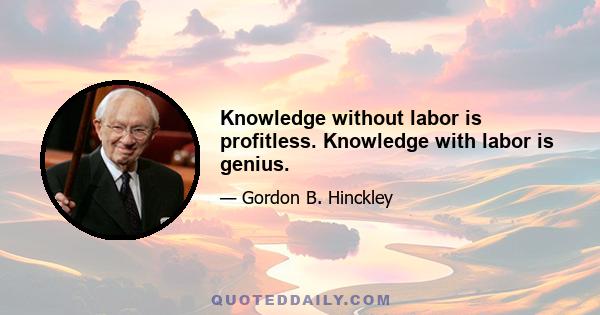 Knowledge without labor is profitless. Knowledge with labor is genius.