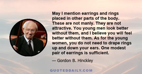 May I mention earrings and rings placed in other parts of the body. These are not manly. They are not attractive. You young men look better without them, and I believe you will feel better without them. As for the young 