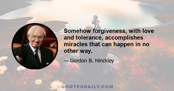 Somehow forgiveness, with love and tolerance, accomplishes miracles that can happen in no other way.