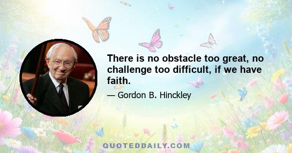 There is no obstacle too great, no challenge too difficult, if we have faith.