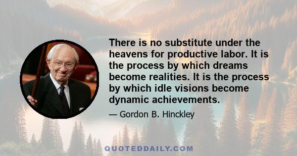 There is no substitute under the heavens for productive labor. It is the process by which dreams become realities. It is the process by which idle visions become dynamic achievements. Most of us are inherently lazy. We