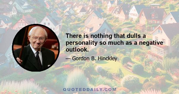 There is nothing that dulls a personality so much as a negative outlook.