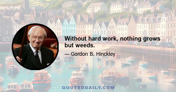 Without hard work, nothing grows but weeds.