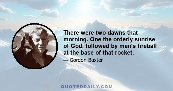 There were two dawns that morning. One the orderly sunrise of God, followed by man's fireball at the base of that rocket.