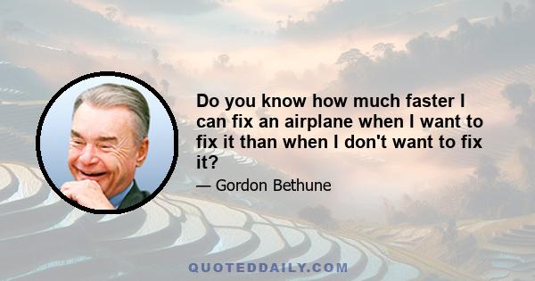 Do you know how much faster I can fix an airplane when I want to fix it than when I don't want to fix it?