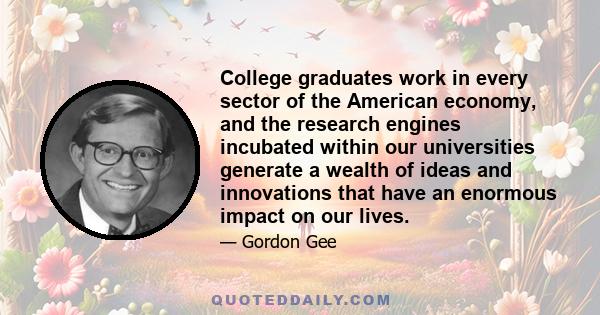 College graduates work in every sector of the American economy, and the research engines incubated within our universities generate a wealth of ideas and innovations that have an enormous impact on our lives.