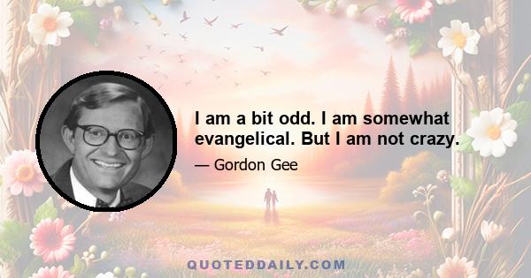 I am a bit odd. I am somewhat evangelical. But I am not crazy.